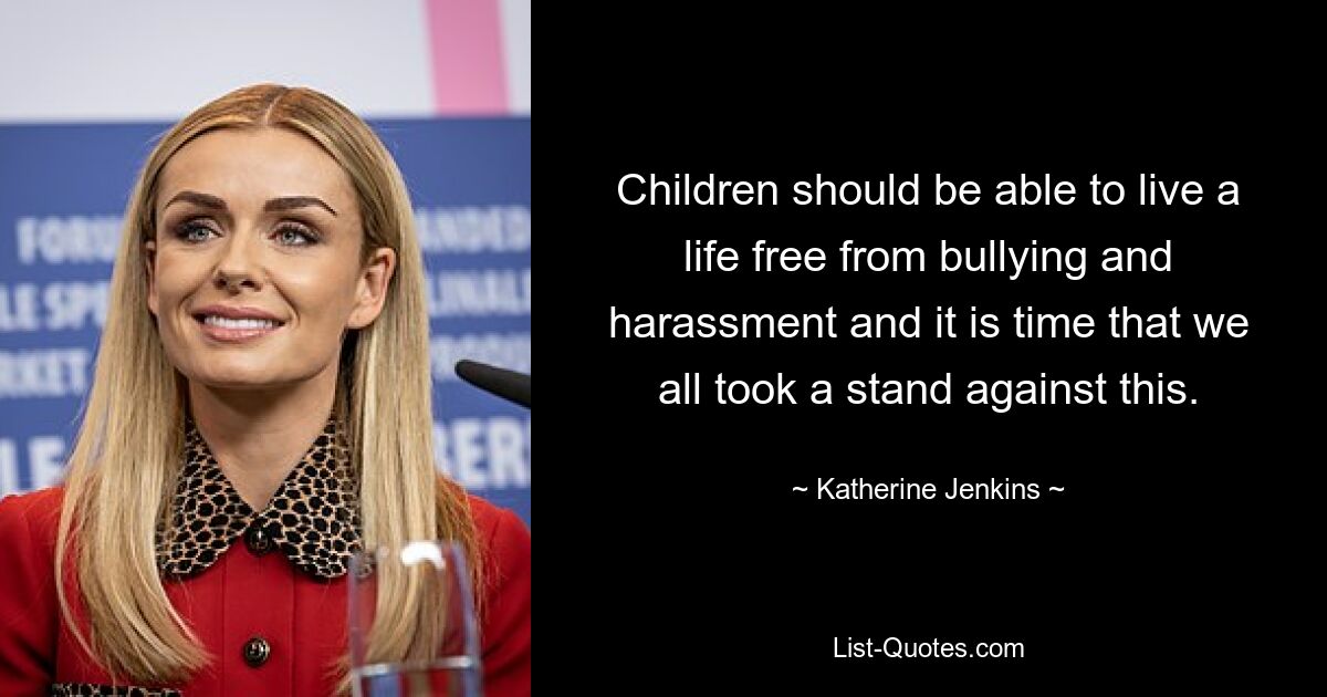 Children should be able to live a life free from bullying and harassment and it is time that we all took a stand against this. — © Katherine Jenkins