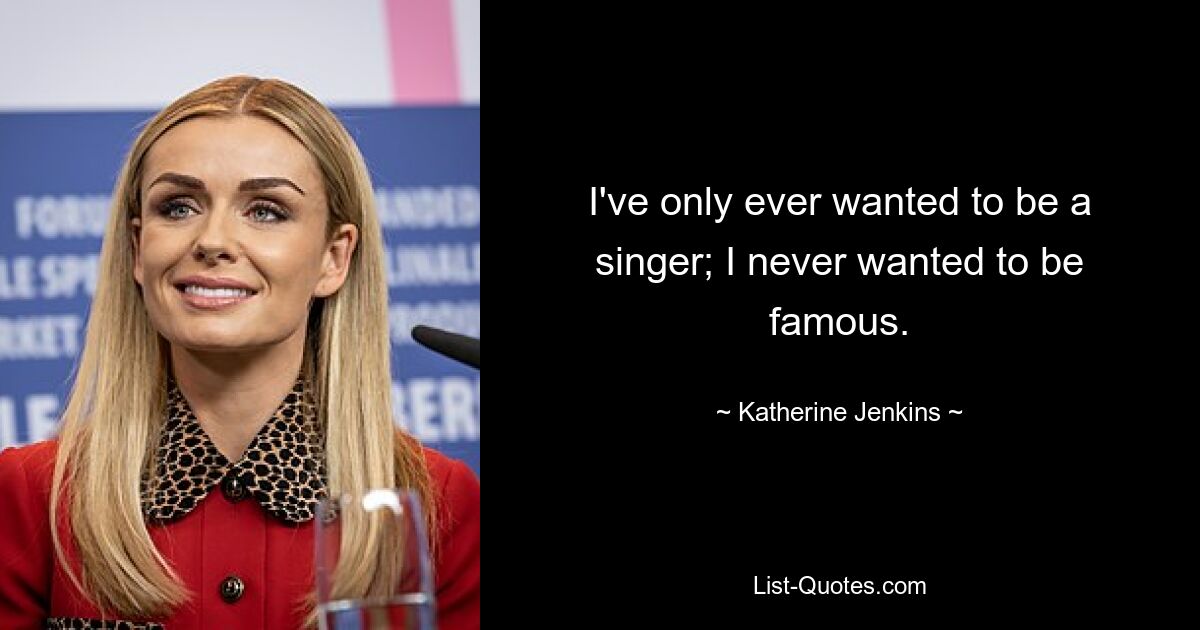 I've only ever wanted to be a singer; I never wanted to be famous. — © Katherine Jenkins