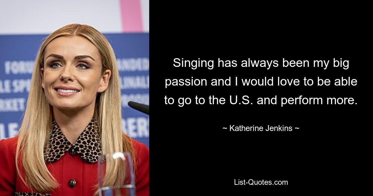 Singing has always been my big passion and I would love to be able to go to the U.S. and perform more. — © Katherine Jenkins