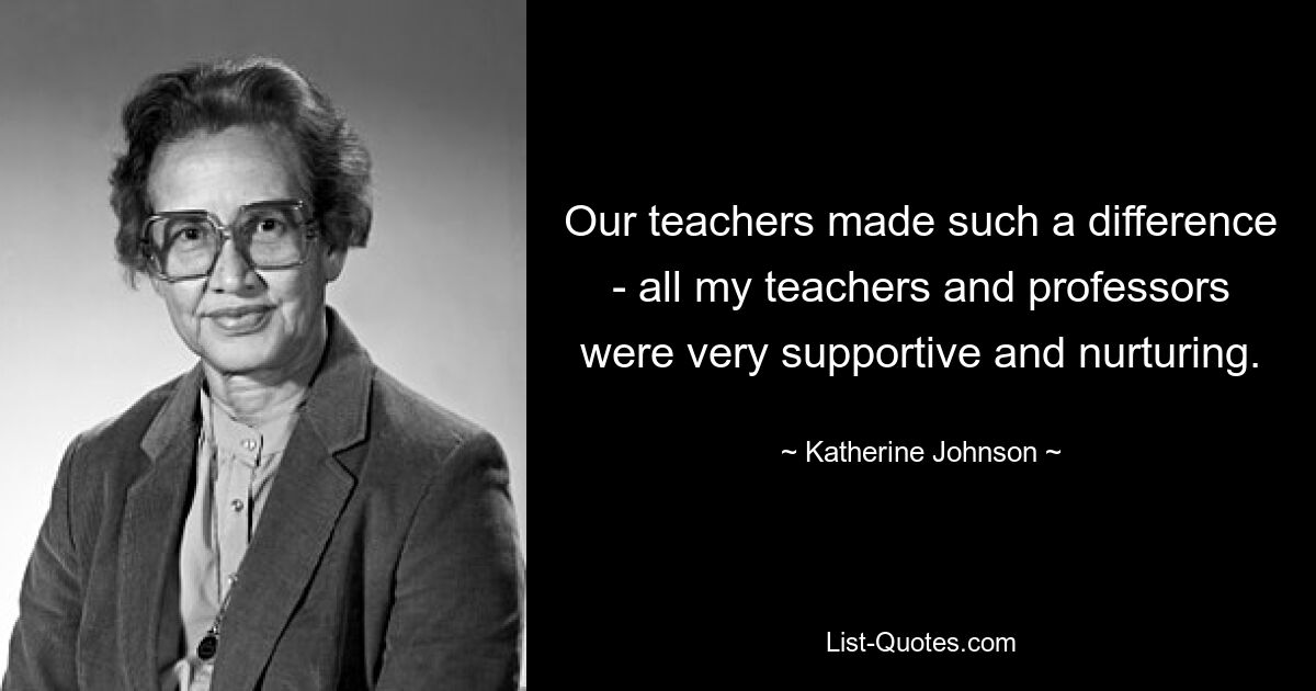 Our teachers made such a difference - all my teachers and professors were very supportive and nurturing. — © Katherine Johnson