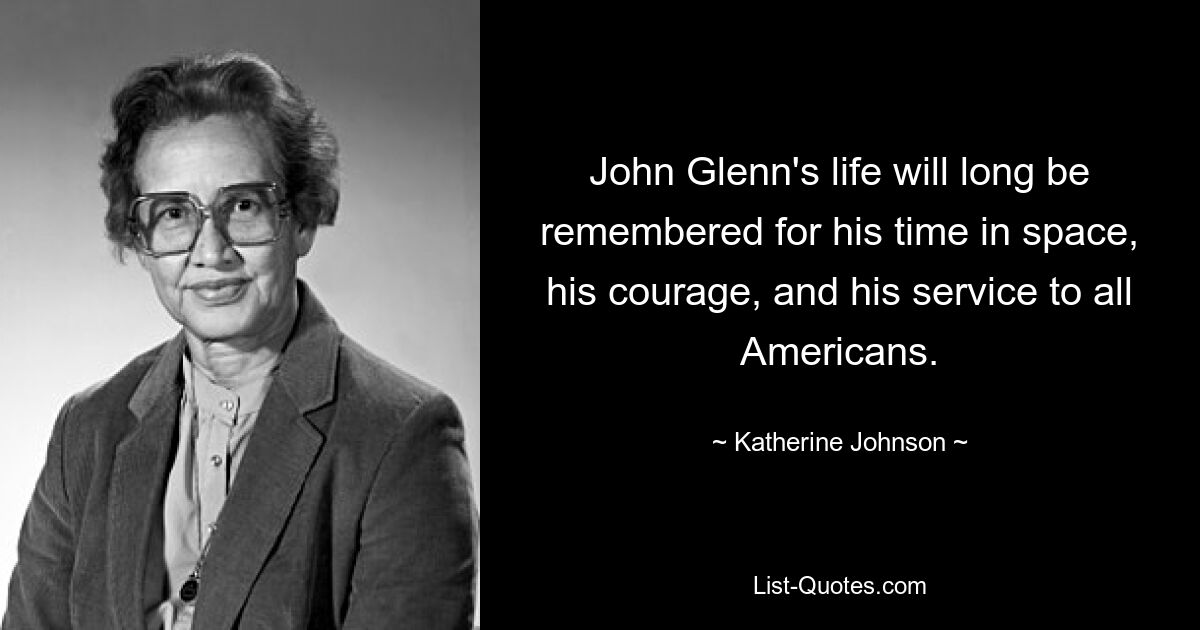 John Glenn's life will long be remembered for his time in space, his courage, and his service to all Americans. — © Katherine Johnson