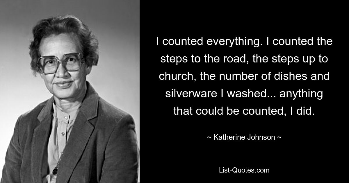 I counted everything. I counted the steps to the road, the steps up to church, the number of dishes and silverware I washed... anything that could be counted, I did. — © Katherine Johnson