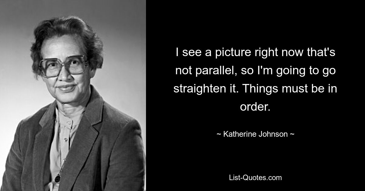 I see a picture right now that's not parallel, so I'm going to go straighten it. Things must be in order. — © Katherine Johnson