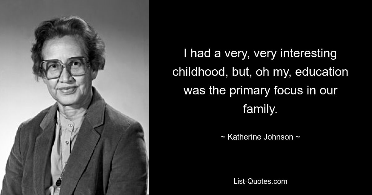 I had a very, very interesting childhood, but, oh my, education was the primary focus in our family. — © Katherine Johnson