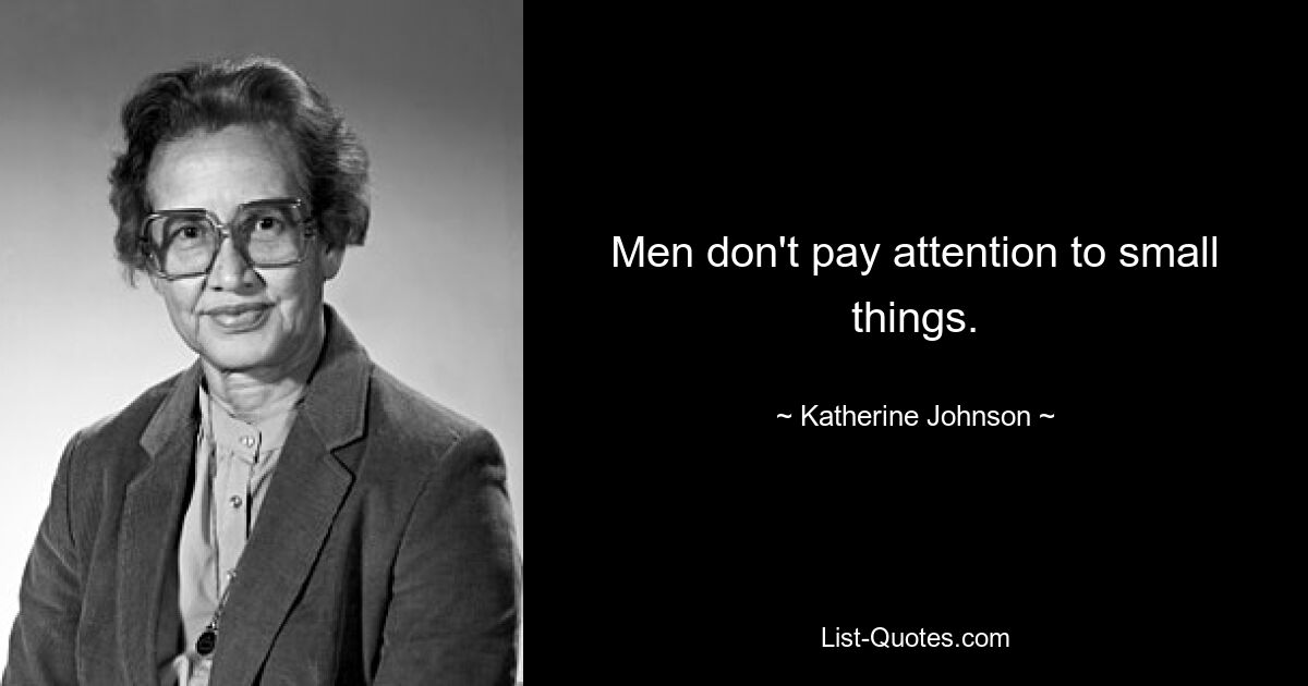 Men don't pay attention to small things. — © Katherine Johnson