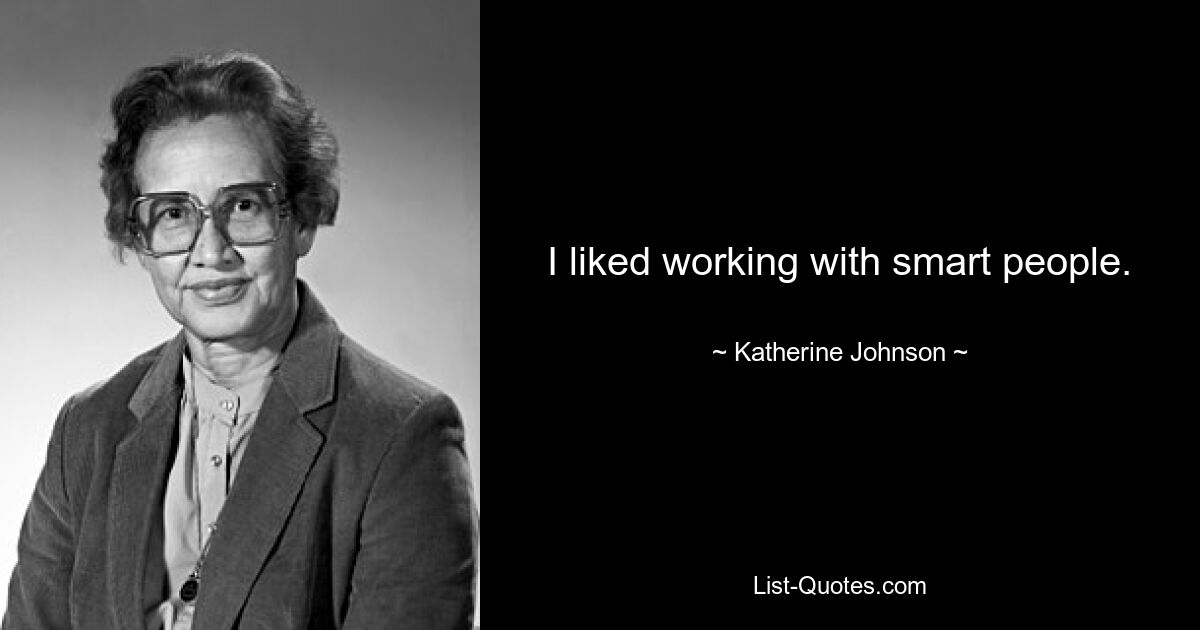 I liked working with smart people. — © Katherine Johnson