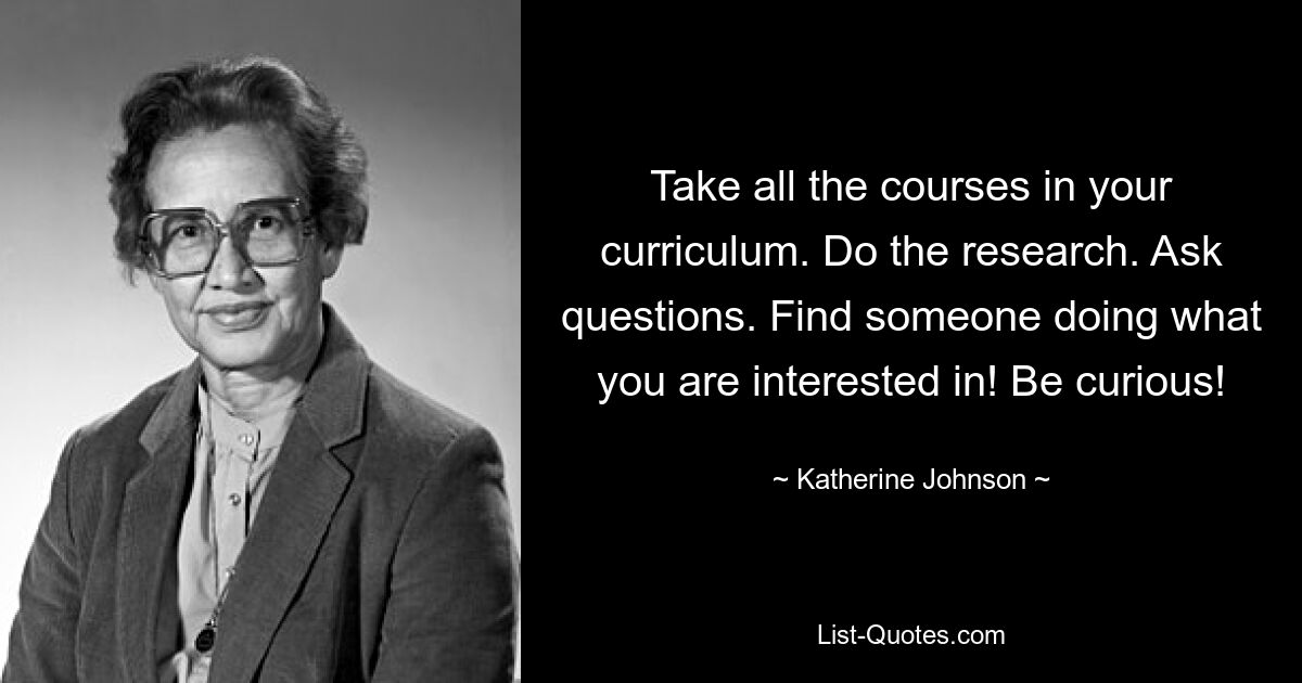 Take all the courses in your curriculum. Do the research. Ask questions. Find someone doing what you are interested in! Be curious! — © Katherine Johnson