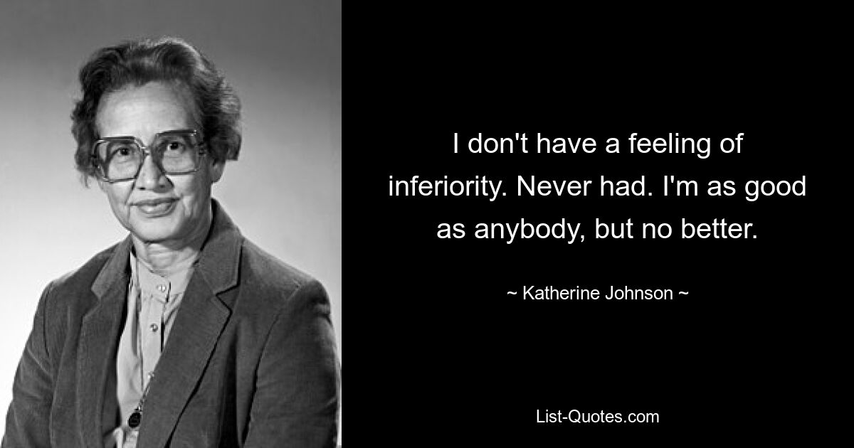 I don't have a feeling of inferiority. Never had. I'm as good as anybody, but no better. — © Katherine Johnson