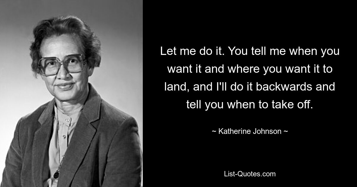 Let me do it. You tell me when you want it and where you want it to land, and I'll do it backwards and tell you when to take off. — © Katherine Johnson