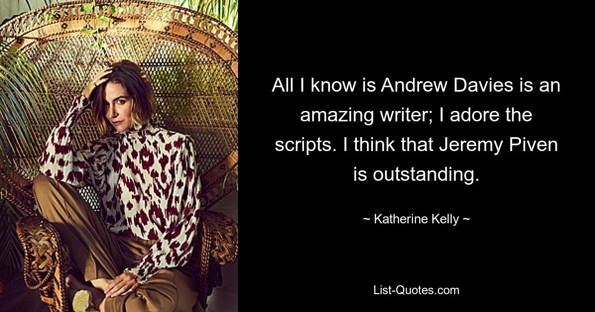 All I know is Andrew Davies is an amazing writer; I adore the scripts. I think that Jeremy Piven is outstanding. — © Katherine Kelly