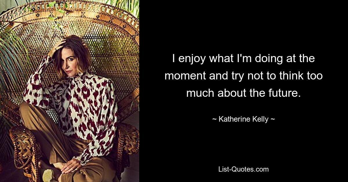 I enjoy what I'm doing at the moment and try not to think too much about the future. — © Katherine Kelly