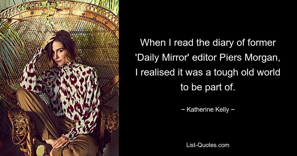 When I read the diary of former 'Daily Mirror' editor Piers Morgan, I realised it was a tough old world to be part of. — © Katherine Kelly