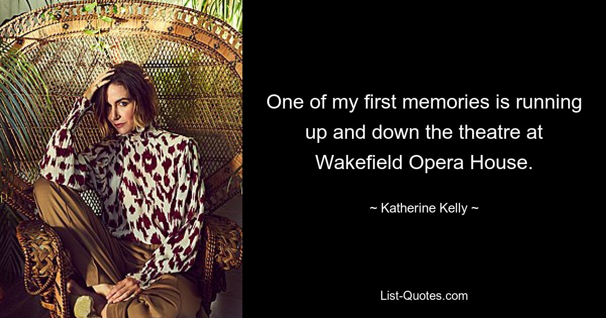 One of my first memories is running up and down the theatre at Wakefield Opera House. — © Katherine Kelly