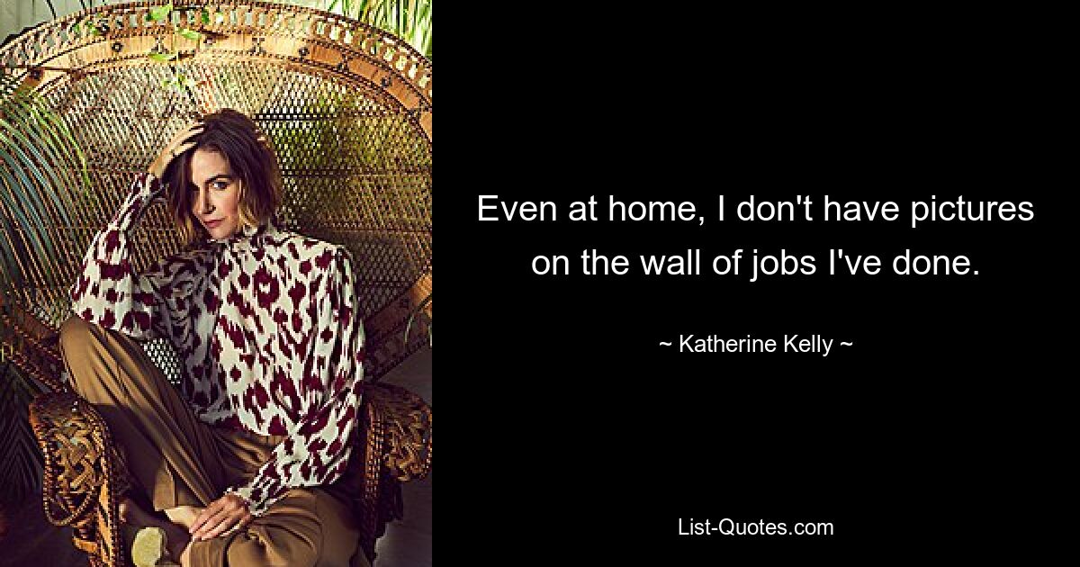 Even at home, I don't have pictures on the wall of jobs I've done. — © Katherine Kelly