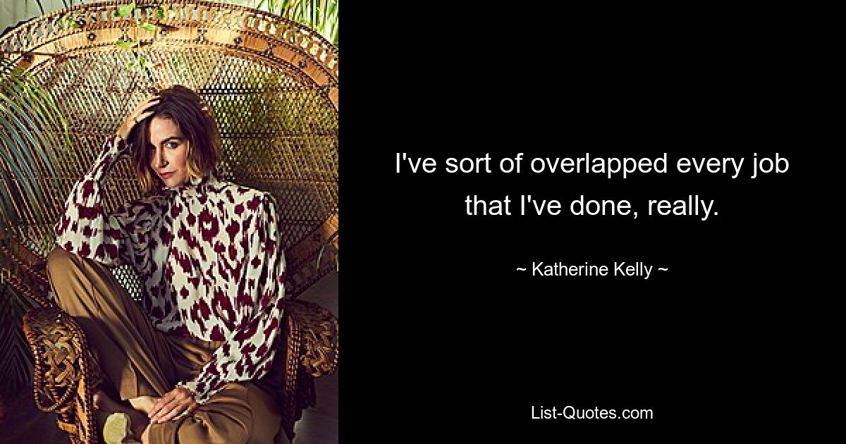 I've sort of overlapped every job that I've done, really. — © Katherine Kelly