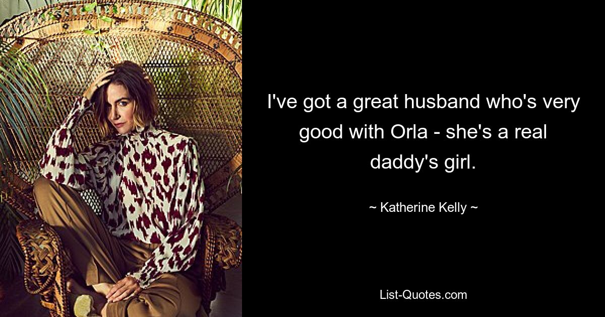 I've got a great husband who's very good with Orla - she's a real daddy's girl. — © Katherine Kelly