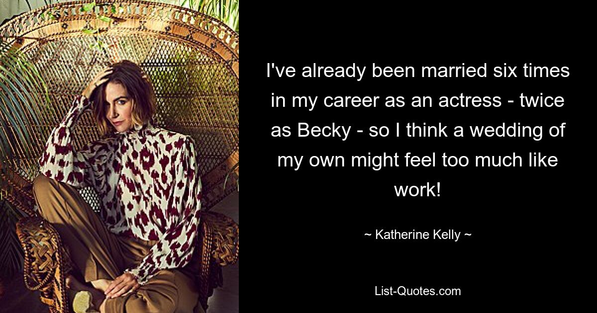 I've already been married six times in my career as an actress - twice as Becky - so I think a wedding of my own might feel too much like work! — © Katherine Kelly