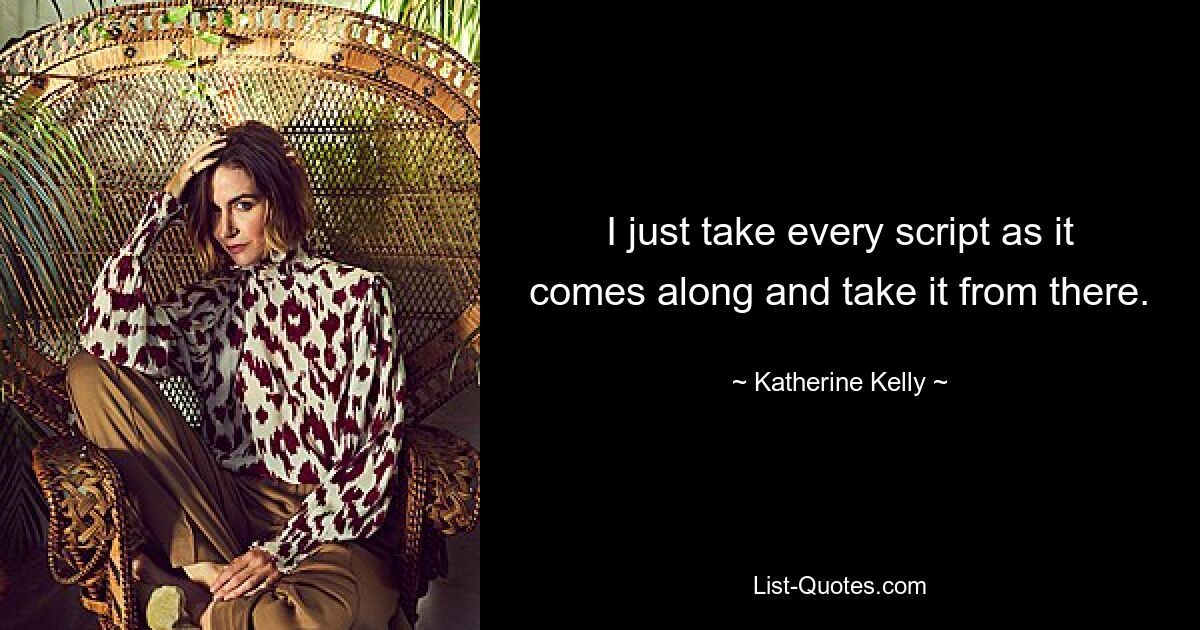 I just take every script as it comes along and take it from there. — © Katherine Kelly