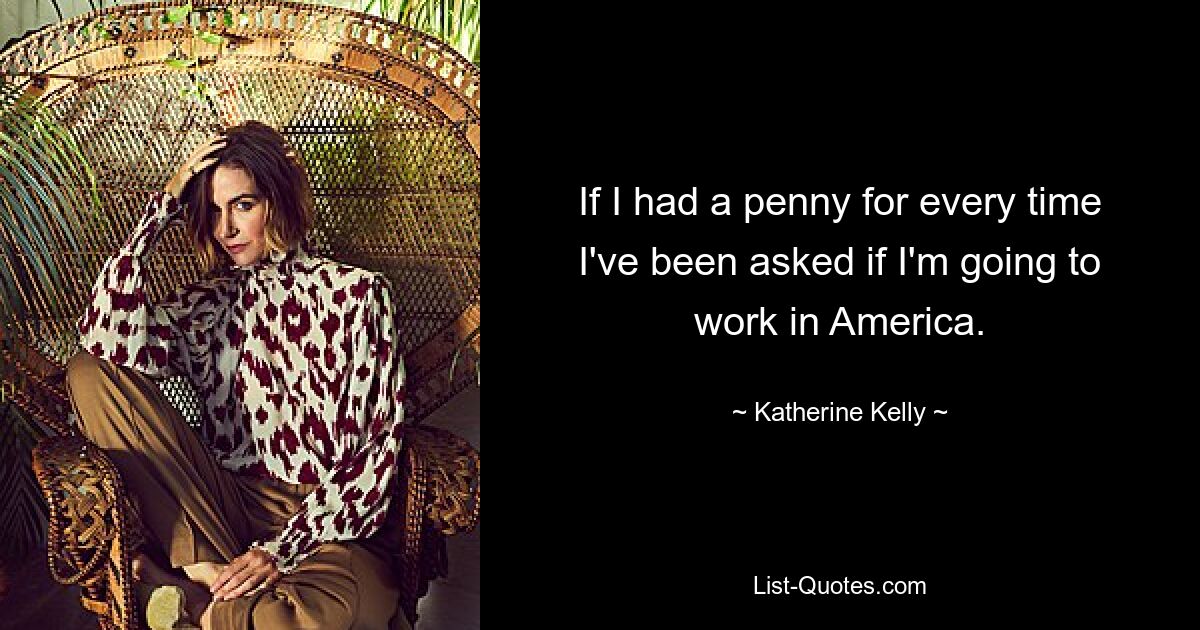 If I had a penny for every time I've been asked if I'm going to work in America. — © Katherine Kelly