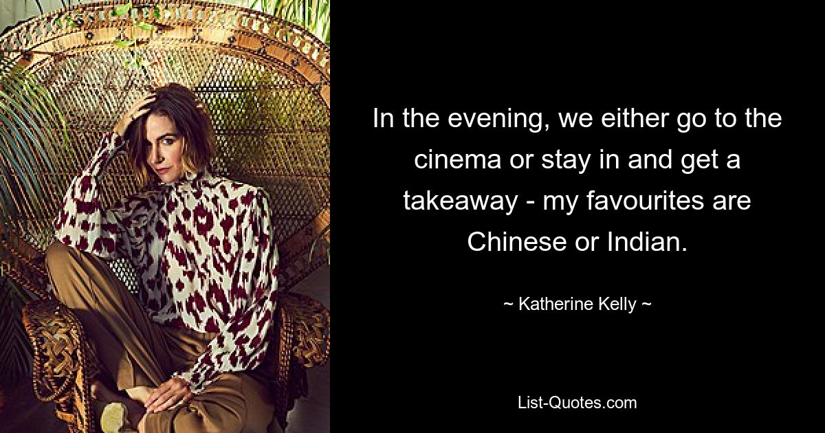 In the evening, we either go to the cinema or stay in and get a takeaway - my favourites are Chinese or Indian. — © Katherine Kelly