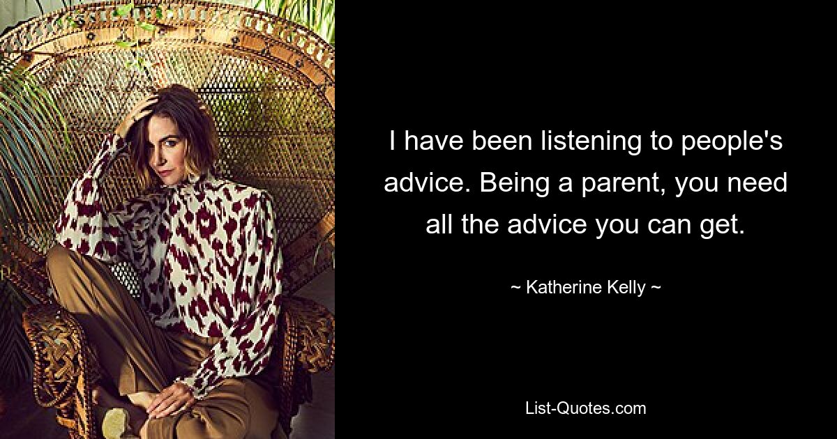 I have been listening to people's advice. Being a parent, you need all the advice you can get. — © Katherine Kelly