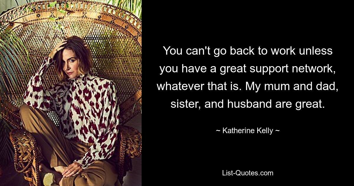 You can't go back to work unless you have a great support network, whatever that is. My mum and dad, sister, and husband are great. — © Katherine Kelly