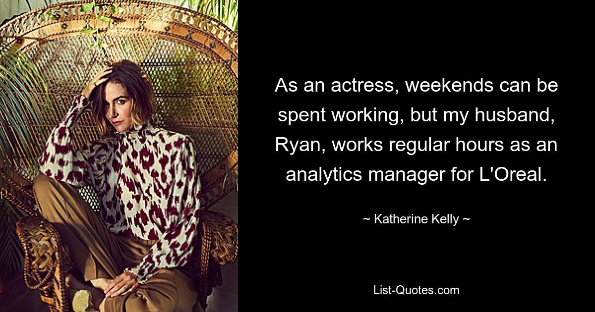 As an actress, weekends can be spent working, but my husband, Ryan, works regular hours as an analytics manager for L'Oreal. — © Katherine Kelly