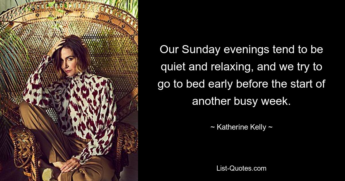 Our Sunday evenings tend to be quiet and relaxing, and we try to go to bed early before the start of another busy week. — © Katherine Kelly