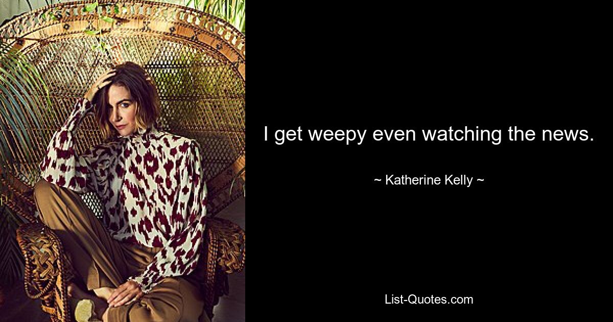 I get weepy even watching the news. — © Katherine Kelly