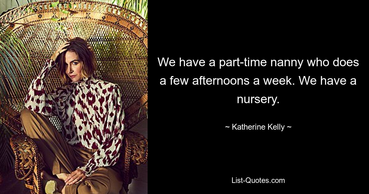 We have a part-time nanny who does a few afternoons a week. We have a nursery. — © Katherine Kelly