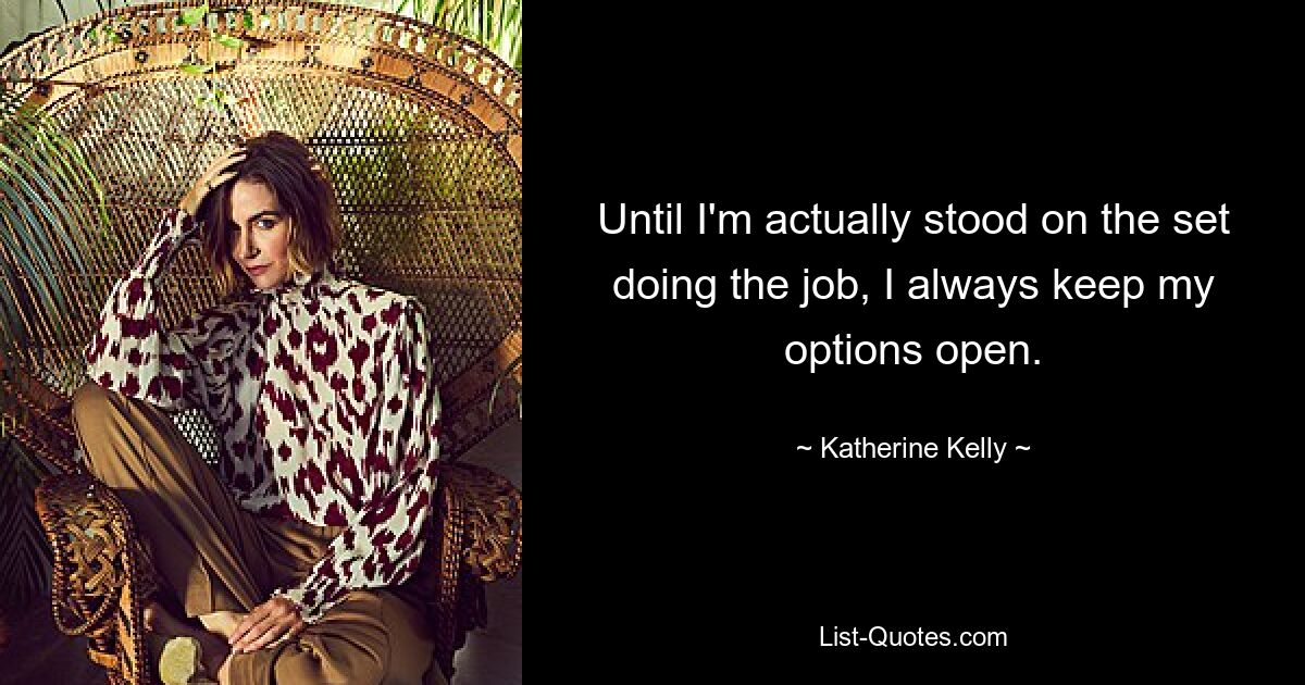 Until I'm actually stood on the set doing the job, I always keep my options open. — © Katherine Kelly