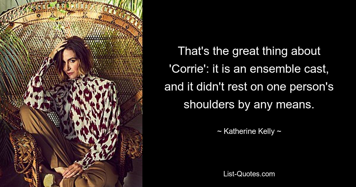 That's the great thing about 'Corrie': it is an ensemble cast, and it didn't rest on one person's shoulders by any means. — © Katherine Kelly