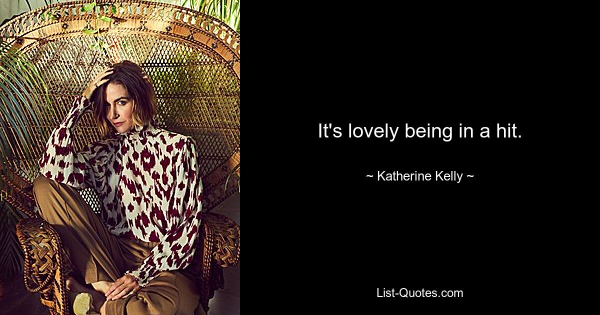 It's lovely being in a hit. — © Katherine Kelly