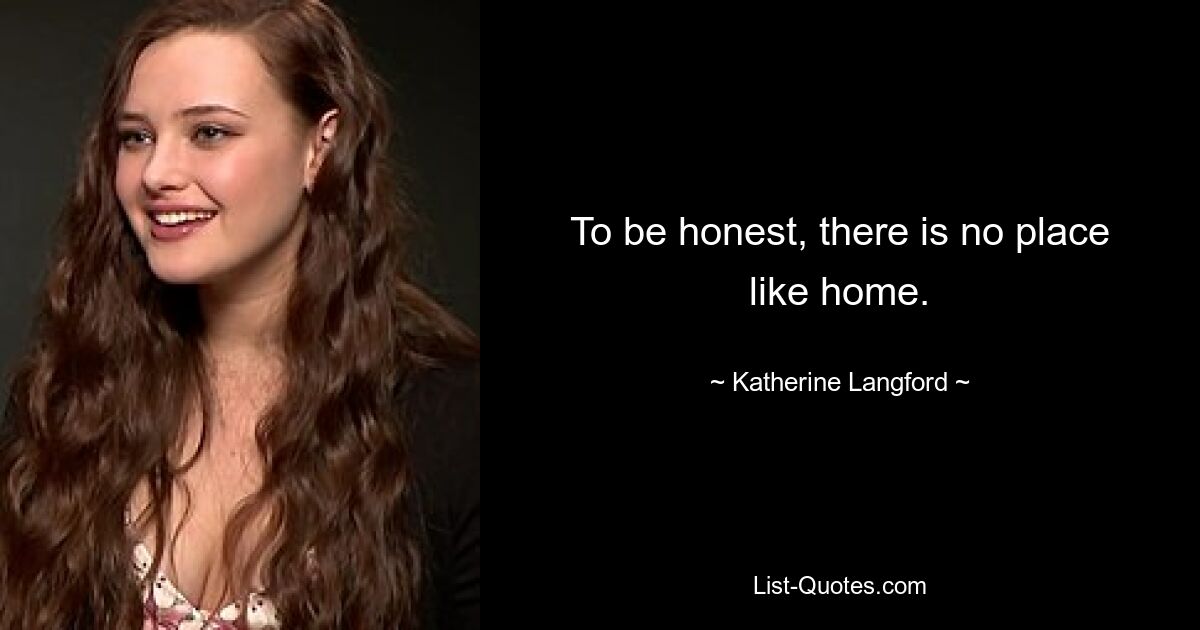 To be honest, there is no place like home. — © Katherine Langford