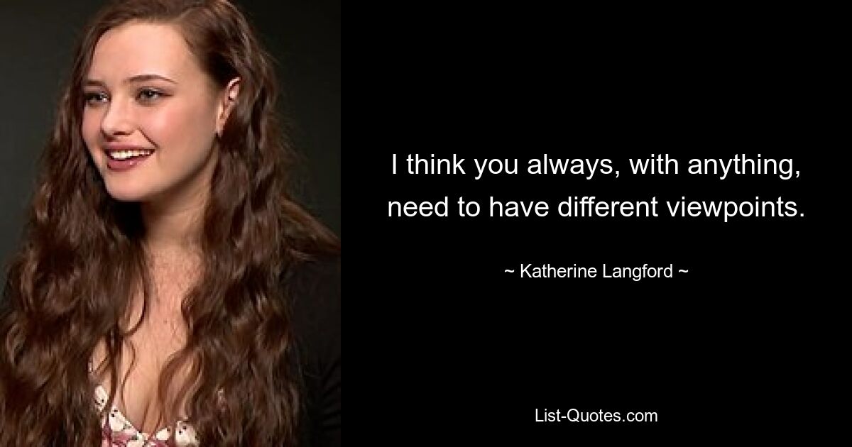 I think you always, with anything, need to have different viewpoints. — © Katherine Langford