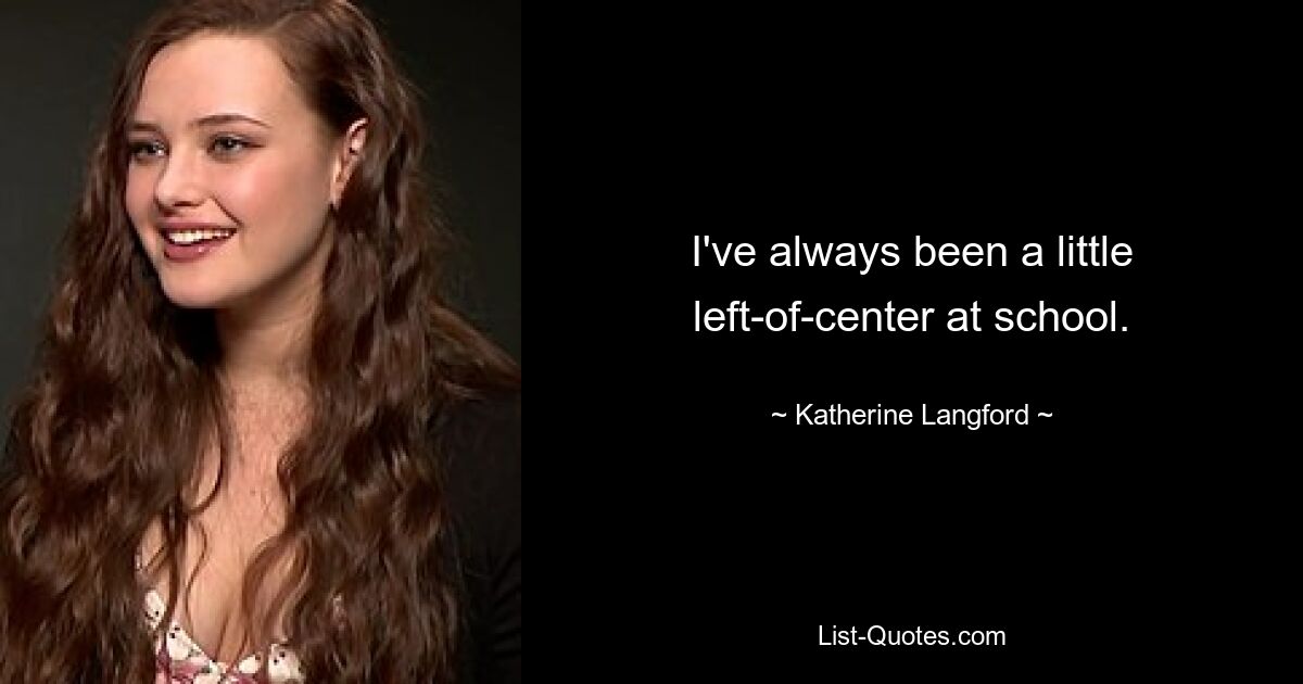 I've always been a little left-of-center at school. — © Katherine Langford