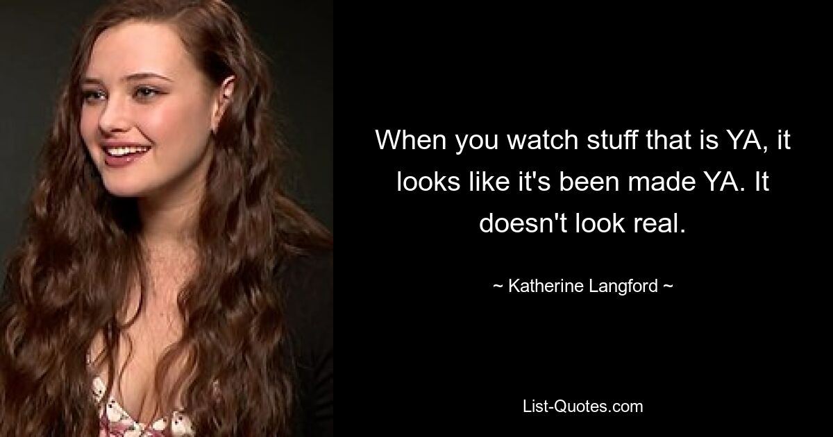 When you watch stuff that is YA, it looks like it's been made YA. It doesn't look real. — © Katherine Langford