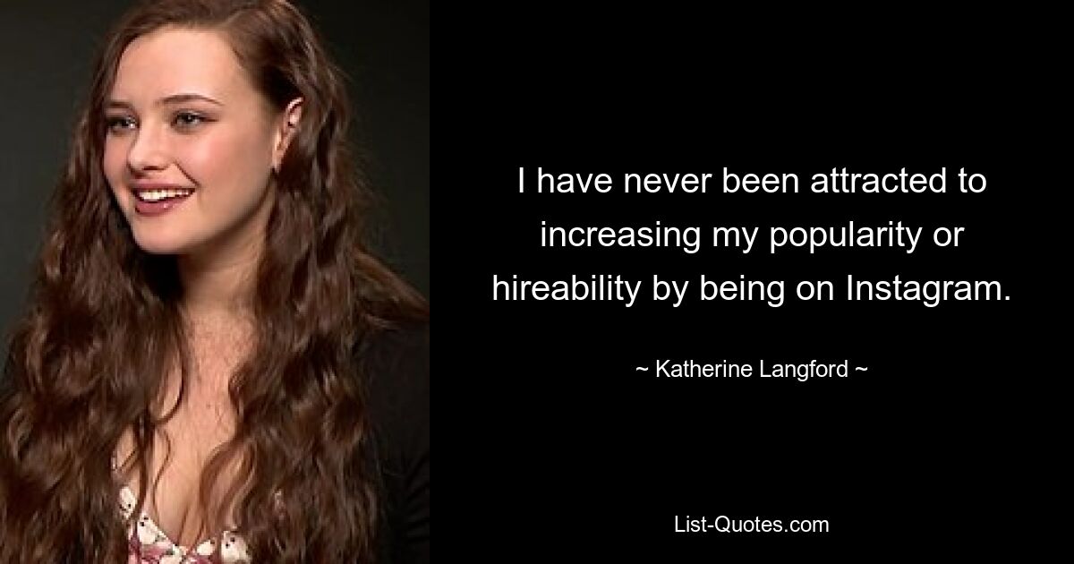 I have never been attracted to increasing my popularity or hireability by being on Instagram. — © Katherine Langford