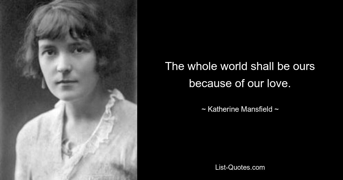 The whole world shall be ours because of our love. — © Katherine Mansfield