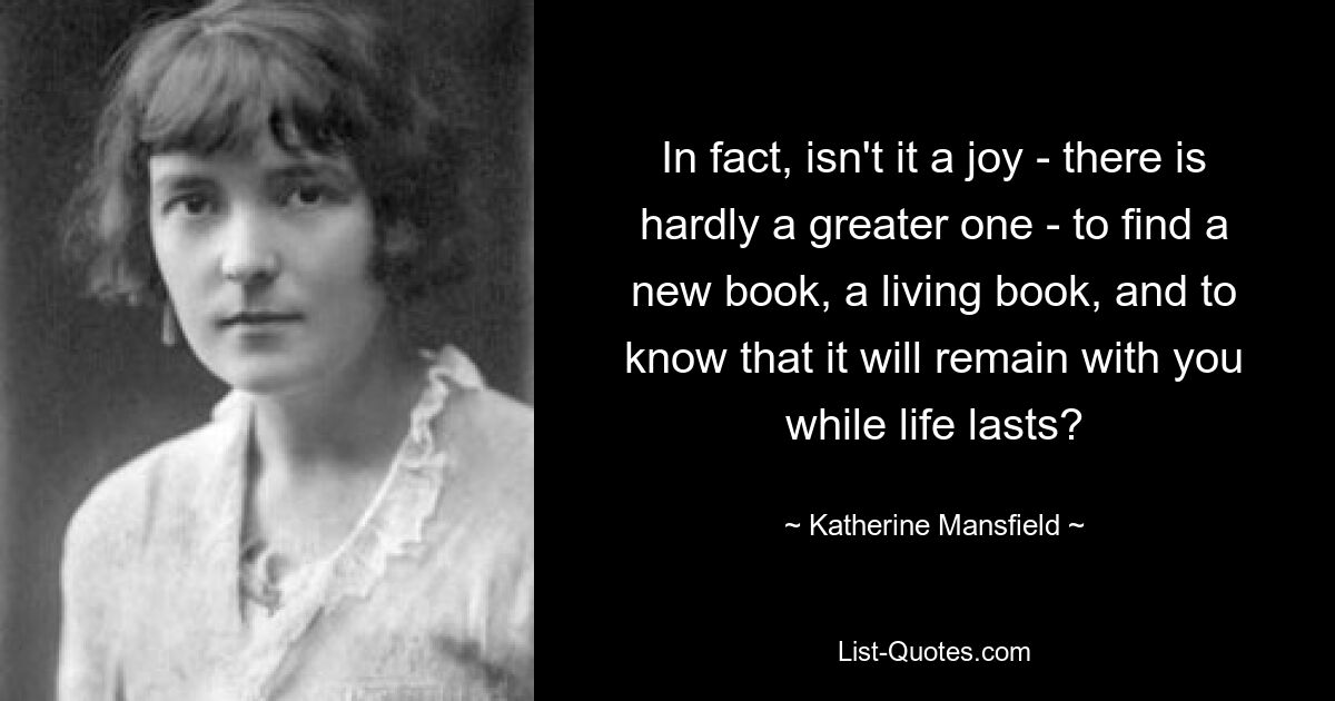 In fact, isn't it a joy - there is hardly a greater one - to find a new book, a living book, and to know that it will remain with you while life lasts? — © Katherine Mansfield