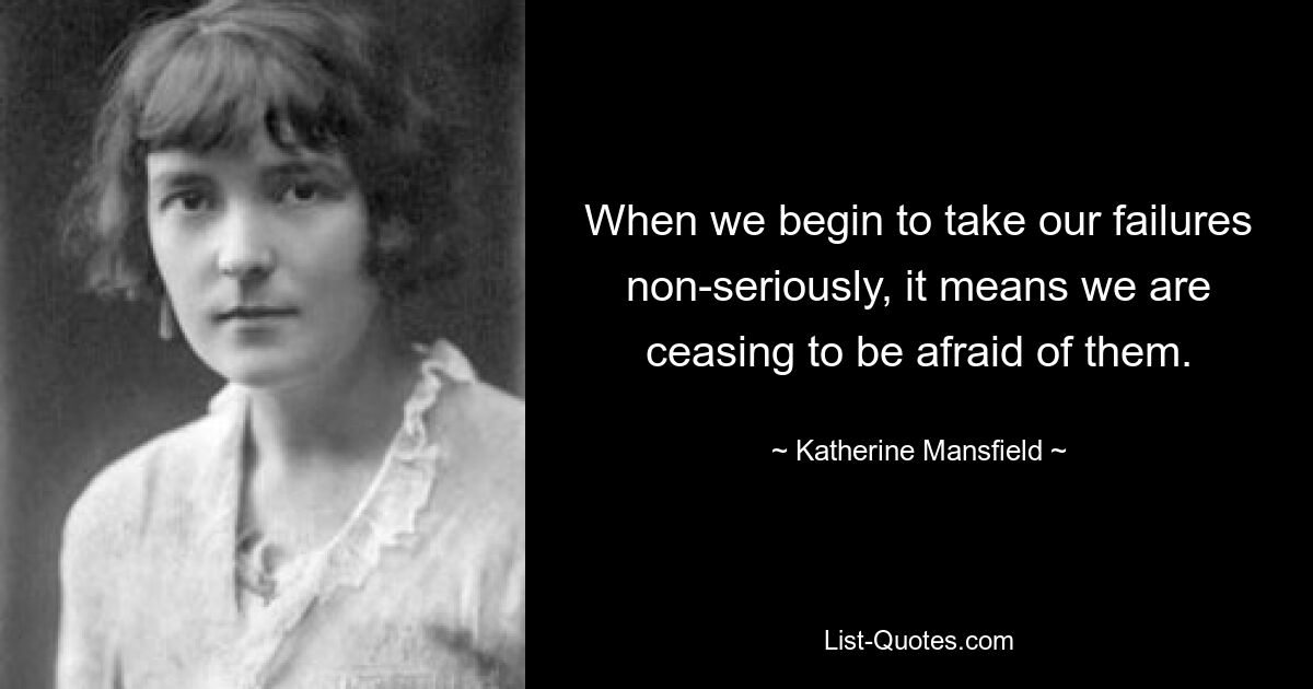 When we begin to take our failures non-seriously, it means we are ceasing to be afraid of them. — © Katherine Mansfield