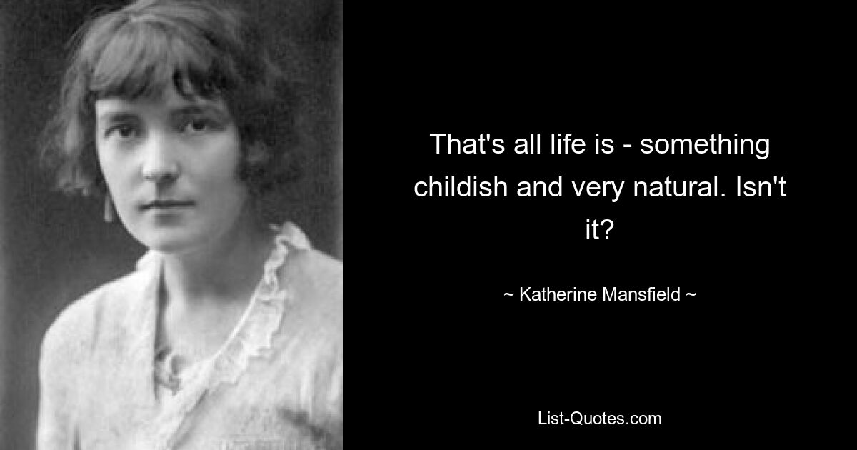 That's all life is - something childish and very natural. Isn't it? — © Katherine Mansfield