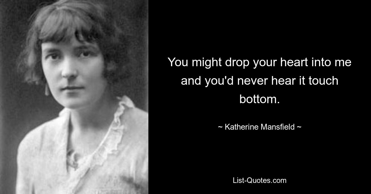 You might drop your heart into me and you'd never hear it touch bottom. — © Katherine Mansfield