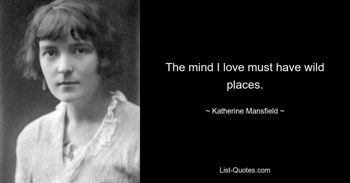 The mind I love must have wild places. — © Katherine Mansfield