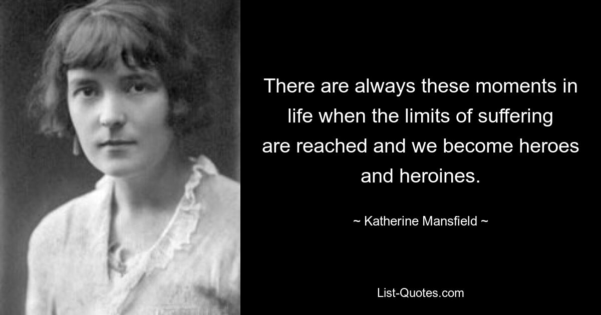 There are always these moments in life when the limits of suffering are reached and we become heroes and heroines. — © Katherine Mansfield