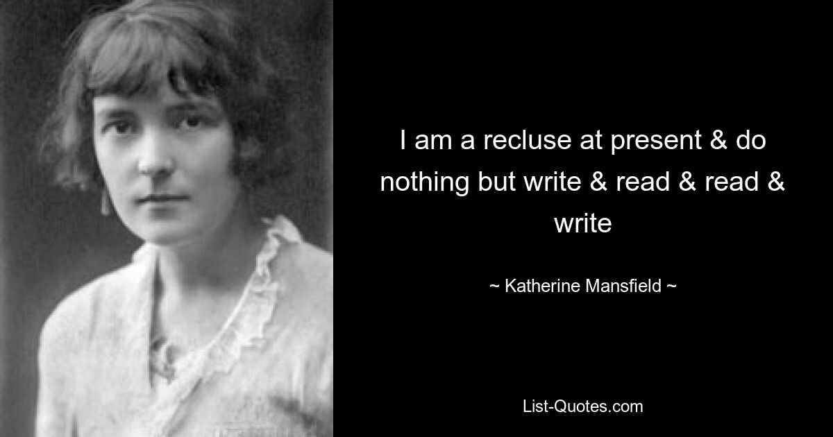 I am a recluse at present & do nothing but write & read & read & write — © Katherine Mansfield