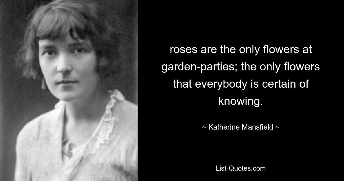 roses are the only flowers at garden-parties; the only flowers that everybody is certain of knowing. — © Katherine Mansfield