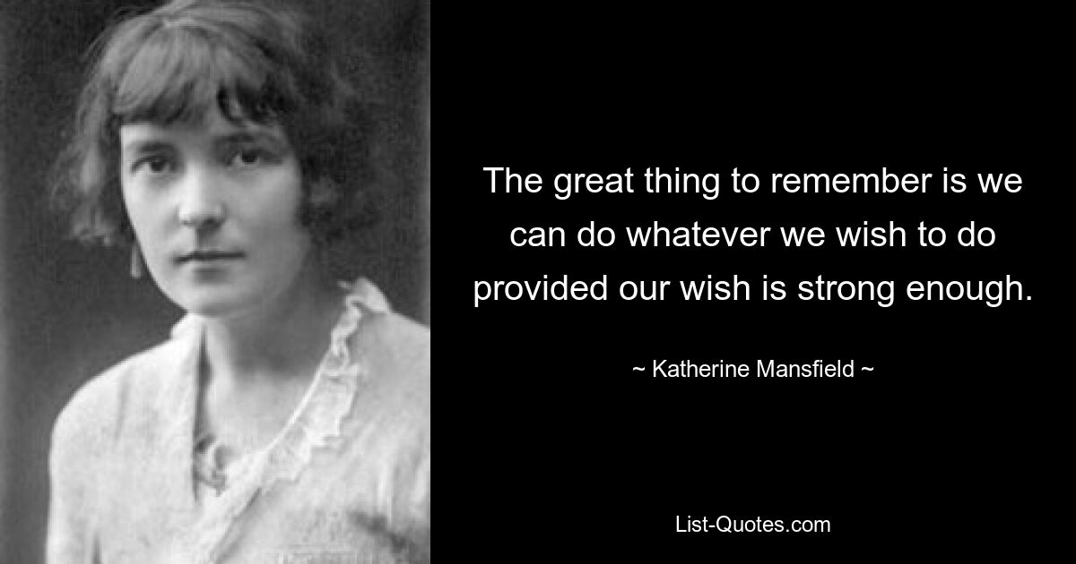 The great thing to remember is we can do whatever we wish to do provided our wish is strong enough. — © Katherine Mansfield