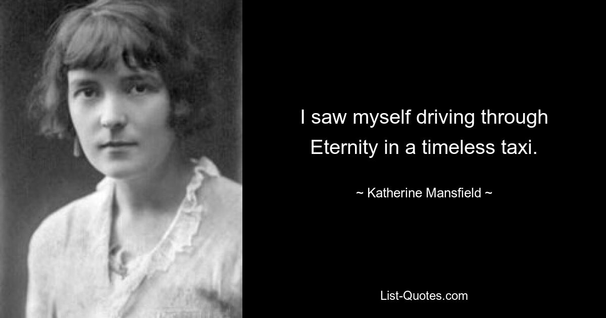 I saw myself driving through Eternity in a timeless taxi. — © Katherine Mansfield