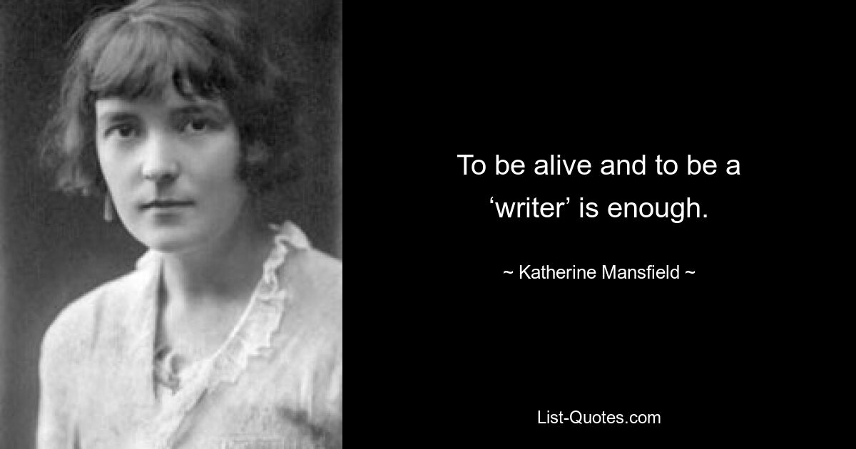 To be alive and to be a ‘writer’ is enough. — © Katherine Mansfield